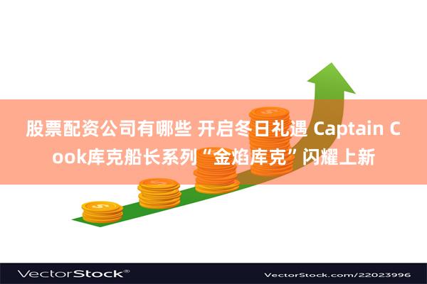 股票配资公司有哪些 开启冬日礼遇 Captain Cook库克船长系列“金焰库克”闪耀上新