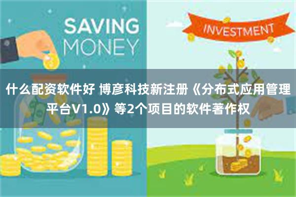 什么配资软件好 博彦科技新注册《分布式应用管理平台V1.0》等2个项目的软件著作权