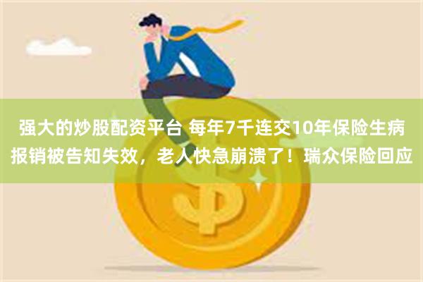 强大的炒股配资平台 每年7千连交10年保险生病报销被告知失效，老人快急崩溃了！瑞众保险回应