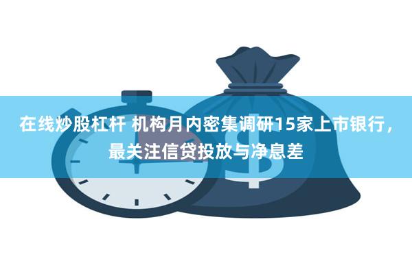 在线炒股杠杆 机构月内密集调研15家上市银行，最关注信贷投放与净息差