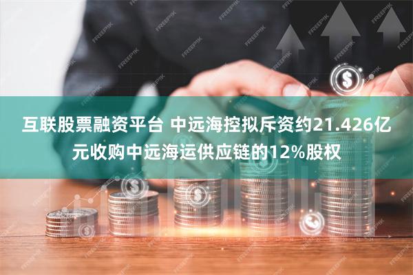 互联股票融资平台 中远海控拟斥资约21.426亿元收购中远海运供应链的12%股权