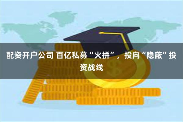 配资开户公司 百亿私募“火拼”，投向“隐蔽”投资战线