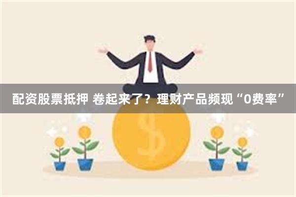 配资股票抵押 卷起来了？理财产品频现“0费率”