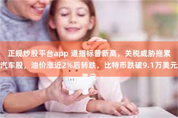 正规炒股平台app 道指标普新高，关税威胁拖累汽车股，油价涨近2%后转跌，比特币跌破9.1万美元