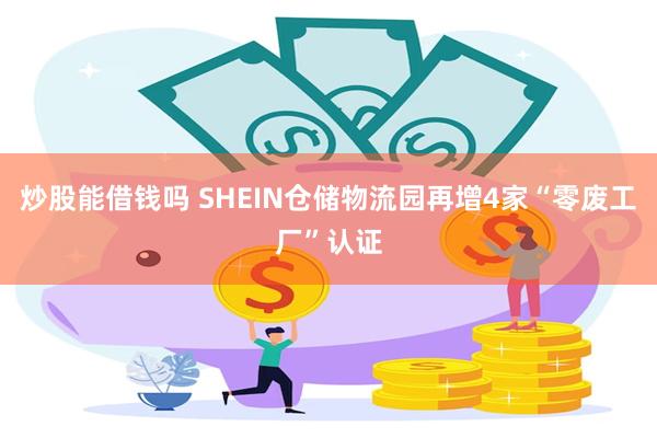 炒股能借钱吗 SHEIN仓储物流园再增4家“零废工厂”认证