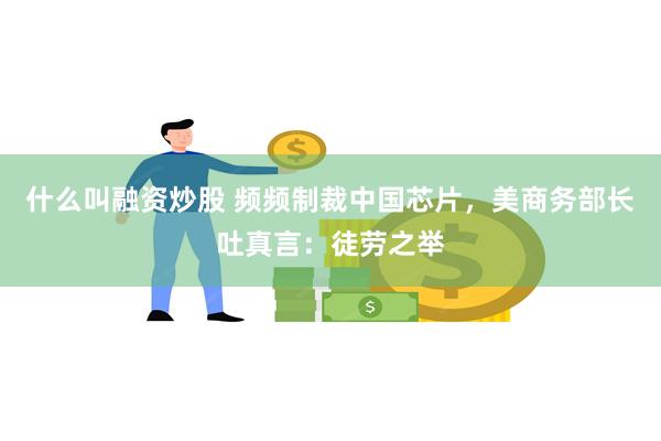 什么叫融资炒股 频频制裁中国芯片，美商务部长吐真言：徒劳之举