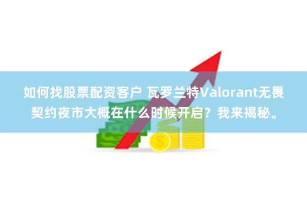 如何找股票配资客户 瓦罗兰特Valorant无畏契约夜市大概在什么时候开启？我来揭秘。