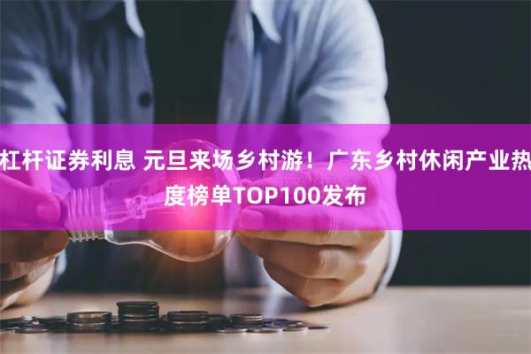 杠杆证券利息 元旦来场乡村游！广东乡村休闲产业热度榜单TOP100发布