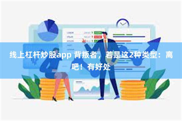 线上杠杆炒股app 背叛者，若是这2种类型：离吧！有好处