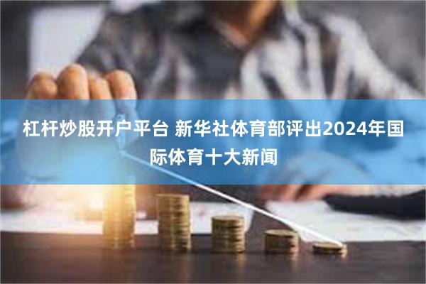 杠杆炒股开户平台 新华社体育部评出2024年国际体育十大新闻