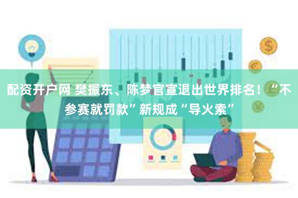 配资开户网 樊振东、陈梦官宣退出世界排名！“不参赛就罚款”新规成“导火索”