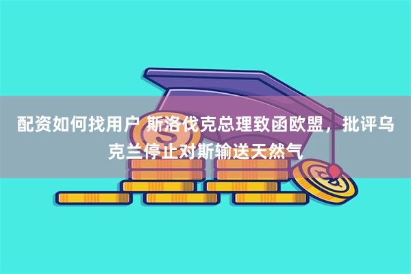 配资如何找用户 斯洛伐克总理致函欧盟，批评乌克兰停止对斯输送天然气