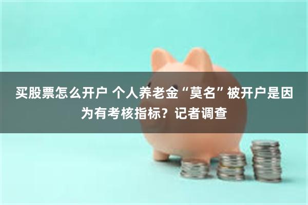 买股票怎么开户 个人养老金“莫名”被开户是因为有考核指标？记者调查