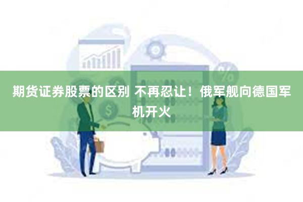 期货证券股票的区别 不再忍让！俄军舰向德国军机开火