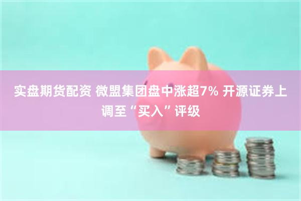 实盘期货配资 微盟集团盘中涨超7% 开源证券上调至“买入”评级