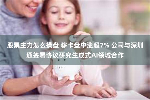 股票主力怎么操盘 移卡盘中涨超7% 公司与深圳通签署协议研究生成式AI领域合作