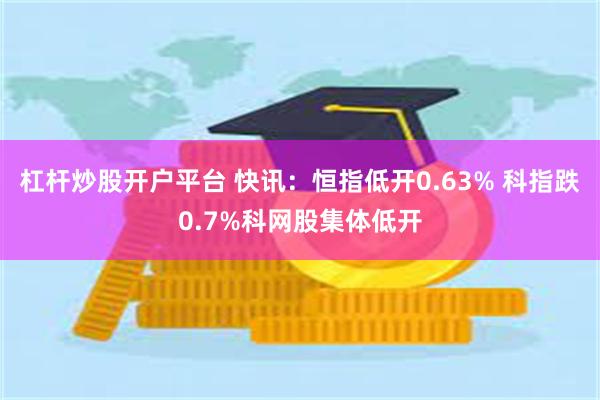 杠杆炒股开户平台 快讯：恒指低开0.63% 科指跌0.7%科网股集体低开