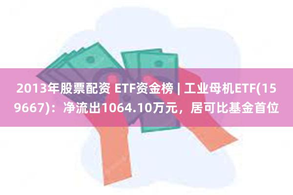 2013年股票配资 ETF资金榜 | 工业母机ETF(159667)：净流出1064.10万元，居可比基金首位