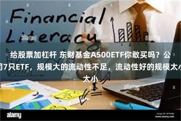 给股票加杠杆 东财基金A500ETF你敢买吗？公司7只ETF，规模大的流动性不足，流动性好的规模太小