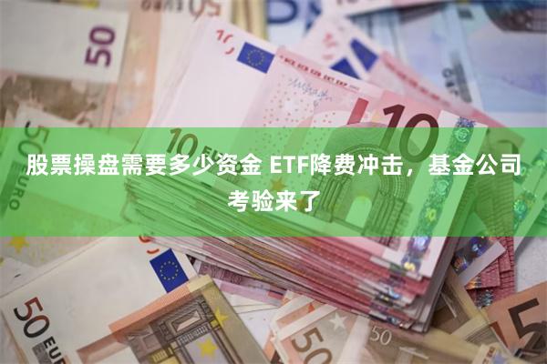 股票操盘需要多少资金 ETF降费冲击，基金公司考验来了