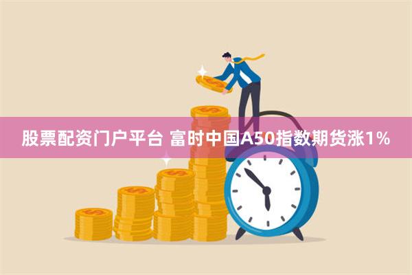 股票配资门户平台 富时中国A50指数期货涨1%