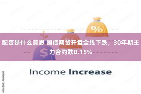 配资是什么意思 国债期货开盘全线下跌，30年期主力合约跌0.15%