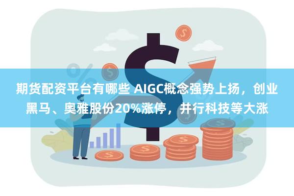 期货配资平台有哪些 AIGC概念强势上扬，创业黑马、奥雅股份20%涨停，并行科技等大涨