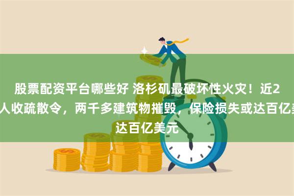 股票配资平台哪些好 洛杉矶最破坏性火灾！近20万人收疏散令，两千多建筑物摧毁，保险损失或达百亿美元