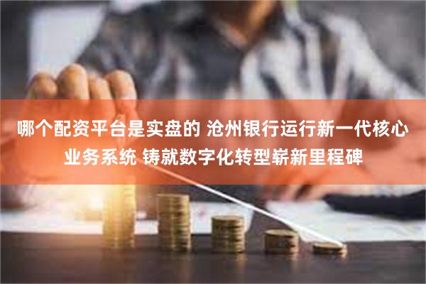 哪个配资平台是实盘的 沧州银行运行新一代核心业务系统 铸就数字化转型崭新里程碑