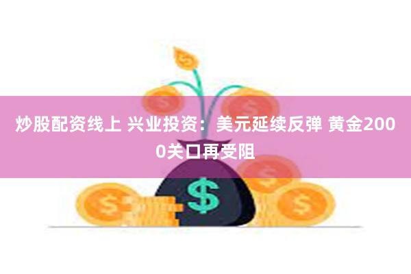 炒股配资线上 兴业投资：美元延续反弹 黄金2000关口再受阻