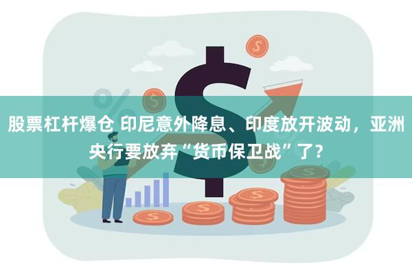 股票杠杆爆仓 印尼意外降息、印度放开波动，亚洲央行要放弃“货币保卫战”了？