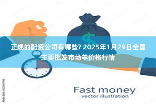 正规的配资公司有哪些? 2025年1月29日全国主要批发市场羊价格行情