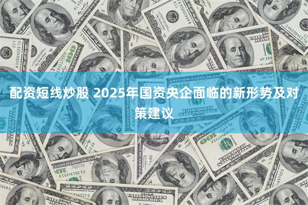 配资短线炒股 2025年国资央企面临的新形势及对策建议