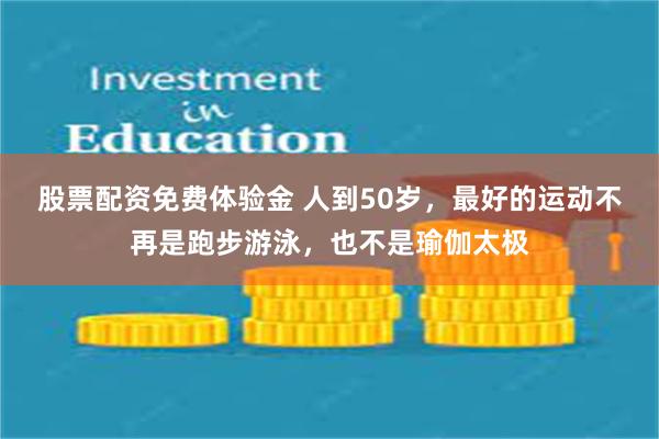 股票配资免费体验金 人到50岁，最好的运动不再是跑步游泳，也不是瑜伽太极