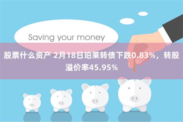 股票什么资产 2月18日珀莱转债下跌0.83%，转股溢价率45.95%