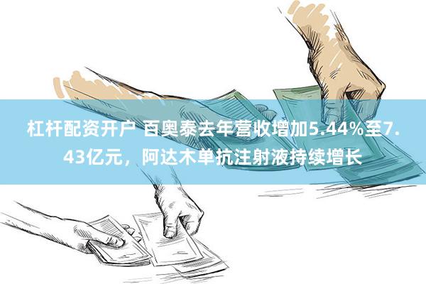 杠杆配资开户 百奥泰去年营收增加5.44%至7.43亿元，阿达木单抗注射液持续增长