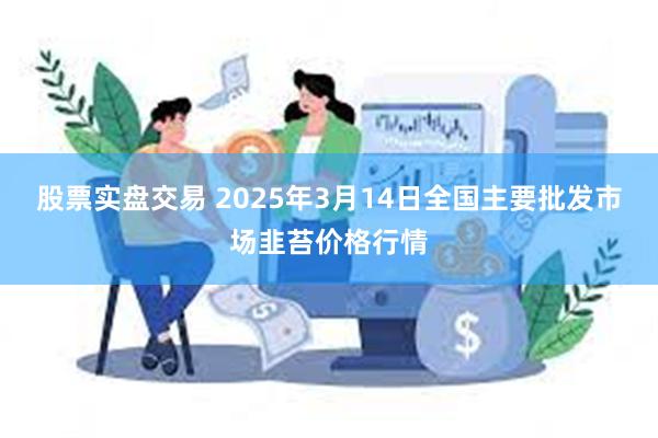 股票实盘交易 2025年3月14日全国主要批发市场韭苔价格行情