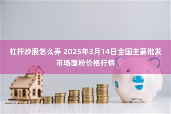 杠杆炒股怎么弄 2025年3月14日全国主要批发市场面粉价格行情