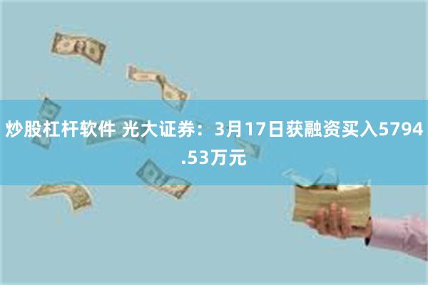 炒股杠杆软件 光大证券：3月17日获融资买入5794.53万元