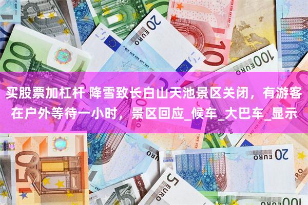 买股票加杠杆 降雪致长白山天池景区关闭，有游客在户外等待一小时，景区回应_候车_大巴车_显示