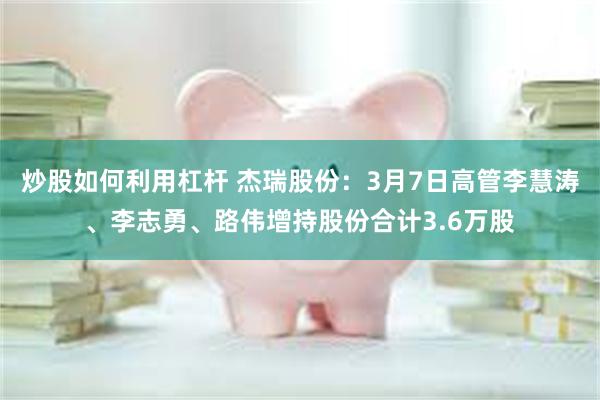 炒股如何利用杠杆 杰瑞股份：3月7日高管李慧涛、李志勇、路伟增持股份合计3.6万股