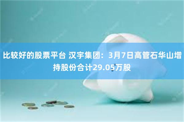 比较好的股票平台 汉宇集团：3月7日高管石华山增持股份合计29.05万股