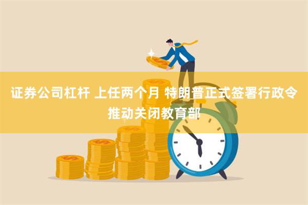 证券公司杠杆 上任两个月 特朗普正式签署行政令推动关闭教育部