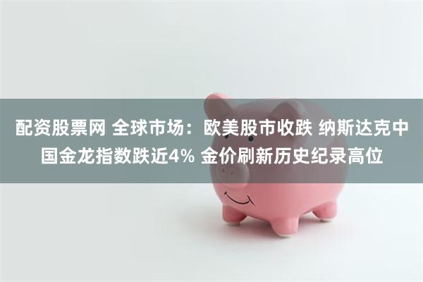 配资股票网 全球市场：欧美股市收跌 纳斯达克中国金龙指数跌近4% 金价刷新历史纪录高位