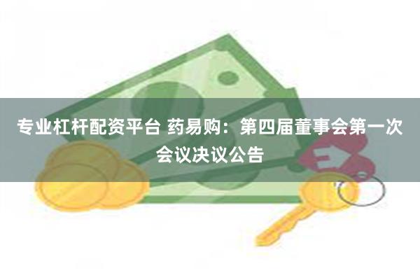 专业杠杆配资平台 药易购：第四届董事会第一次会议决议公告