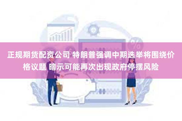 正规期货配资公司 特朗普强调中期选举将围绕价格议题 暗示可能再次出现政府停摆风险