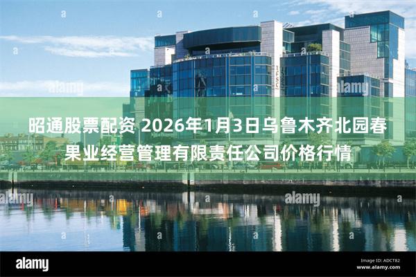 昭通股票配资 2026年1月3日乌鲁木齐北园春果业经营管理有限责任公司价格行情