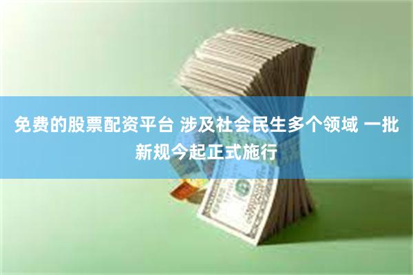 免费的股票配资平台 涉及社会民生多个领域 一批新规今起正式施行