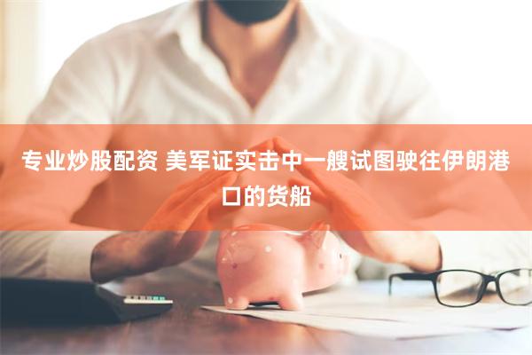 专业炒股配资 美军证实击中一艘试图驶往伊朗港口的货船