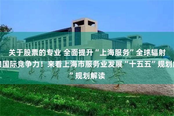 关于股票的专业 全面提升“上海服务”全球辐射力和国际竞争力！来看上海市服务业发展“十五五”规划解读
